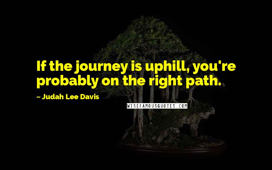 Judah Lee Davis Quotes: If the journey is uphill, you're probably on the right path.