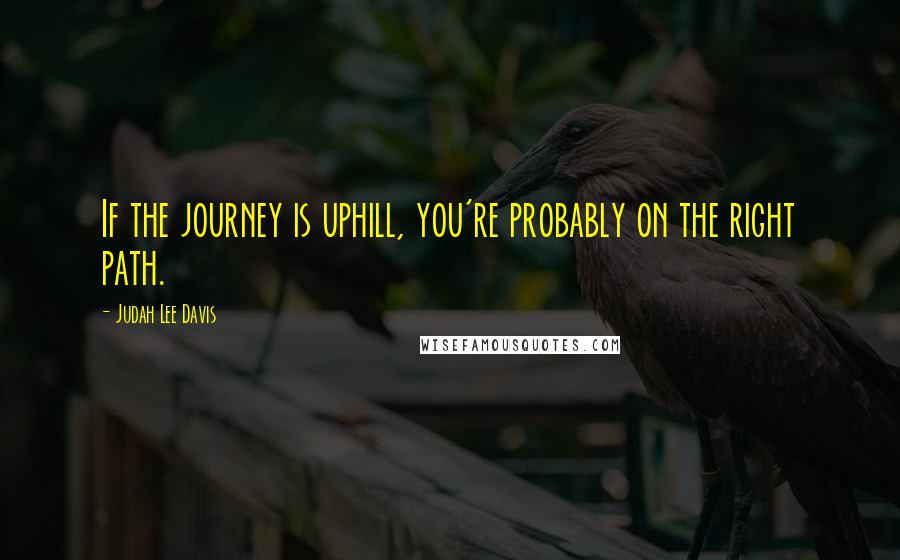 Judah Lee Davis Quotes: If the journey is uphill, you're probably on the right path.