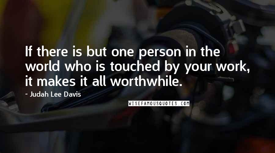 Judah Lee Davis Quotes: If there is but one person in the world who is touched by your work, it makes it all worthwhile.