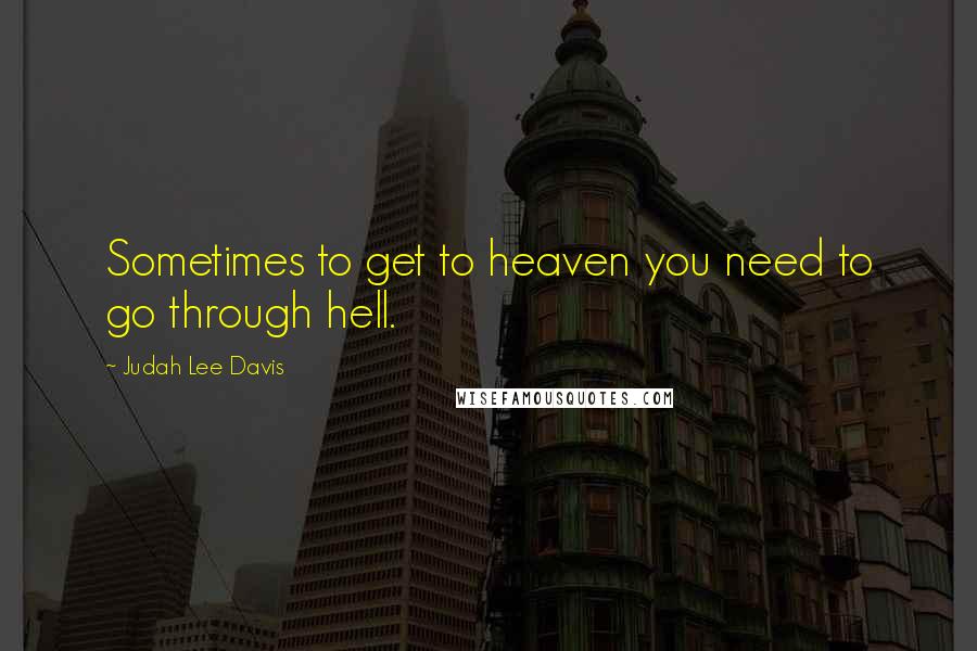 Judah Lee Davis Quotes: Sometimes to get to heaven you need to go through hell.