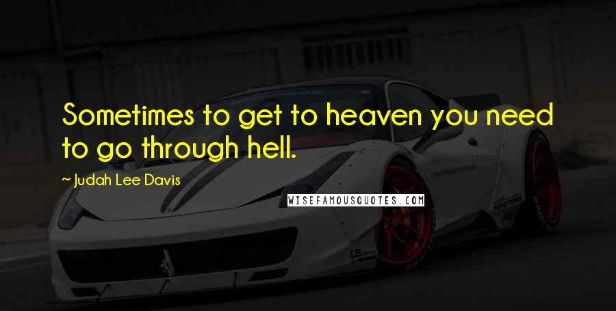 Judah Lee Davis Quotes: Sometimes to get to heaven you need to go through hell.