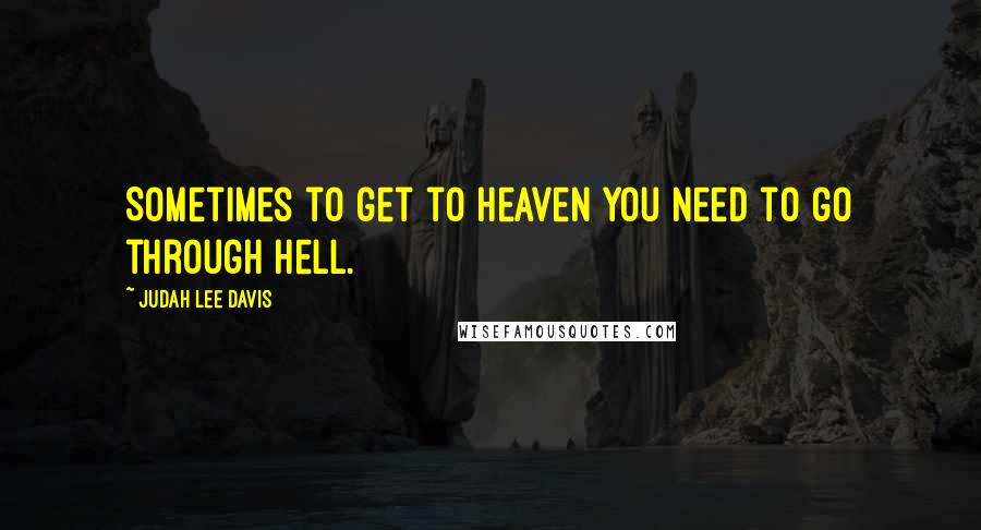 Judah Lee Davis Quotes: Sometimes to get to heaven you need to go through hell.