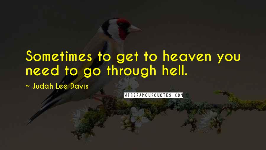 Judah Lee Davis Quotes: Sometimes to get to heaven you need to go through hell.