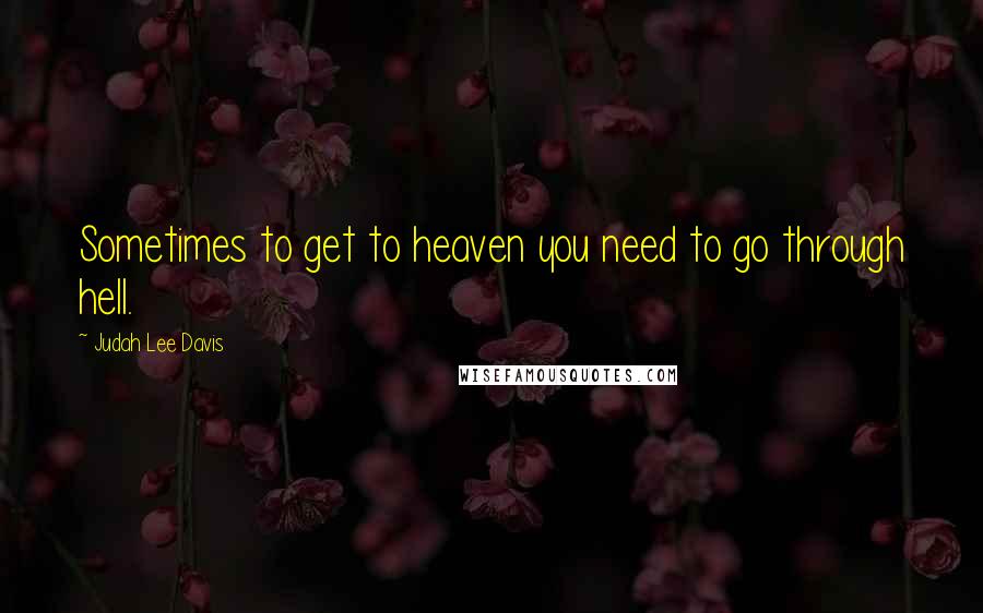Judah Lee Davis Quotes: Sometimes to get to heaven you need to go through hell.