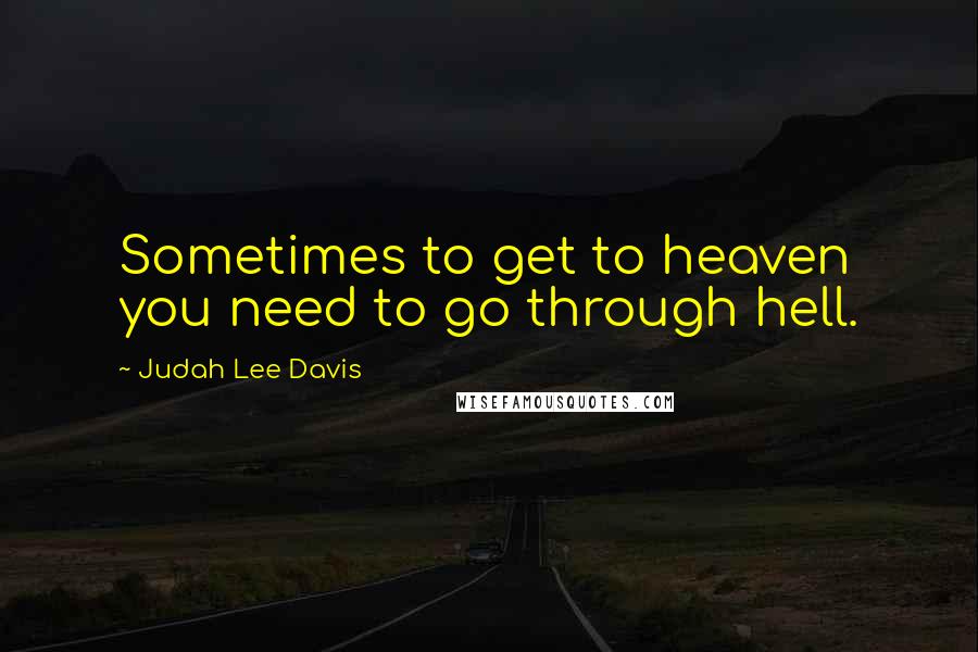 Judah Lee Davis Quotes: Sometimes to get to heaven you need to go through hell.