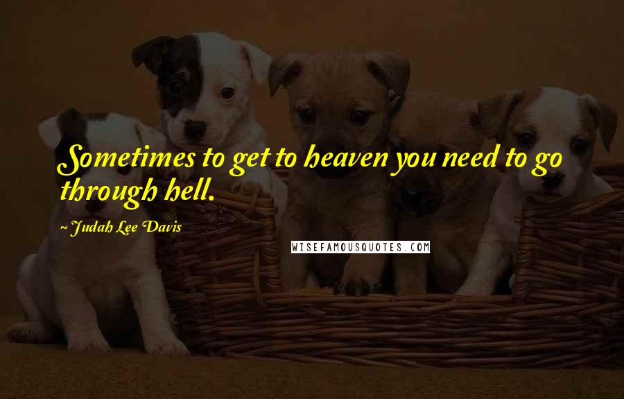 Judah Lee Davis Quotes: Sometimes to get to heaven you need to go through hell.