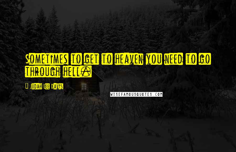 Judah Lee Davis Quotes: Sometimes to get to heaven you need to go through hell.