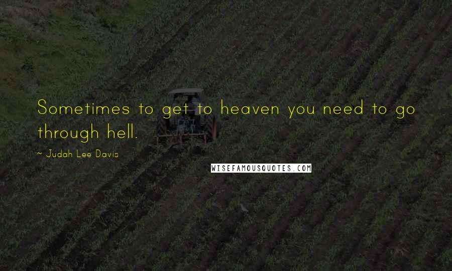 Judah Lee Davis Quotes: Sometimes to get to heaven you need to go through hell.