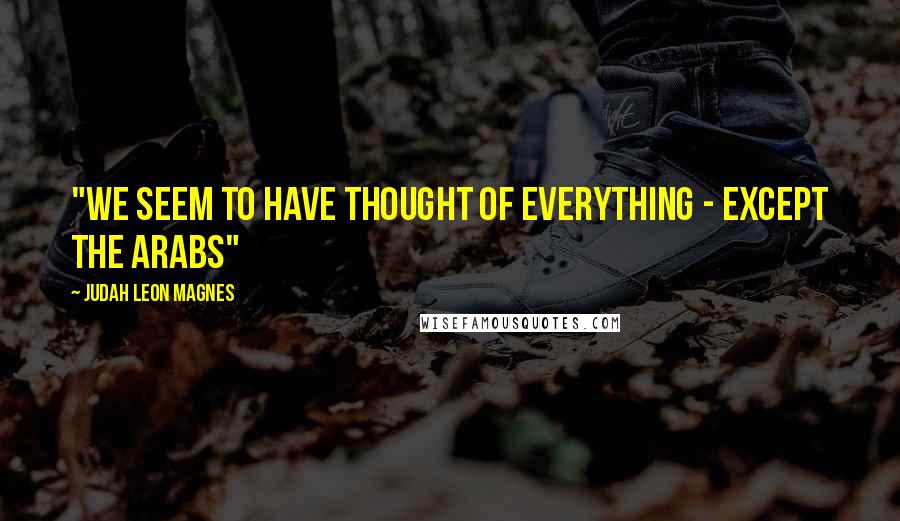 Judah Leon Magnes Quotes: "We seem to have thought of everything - except the Arabs"
