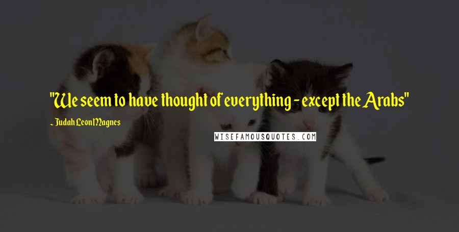 Judah Leon Magnes Quotes: "We seem to have thought of everything - except the Arabs"