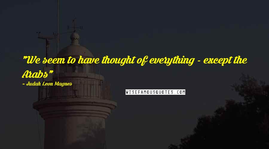Judah Leon Magnes Quotes: "We seem to have thought of everything - except the Arabs"