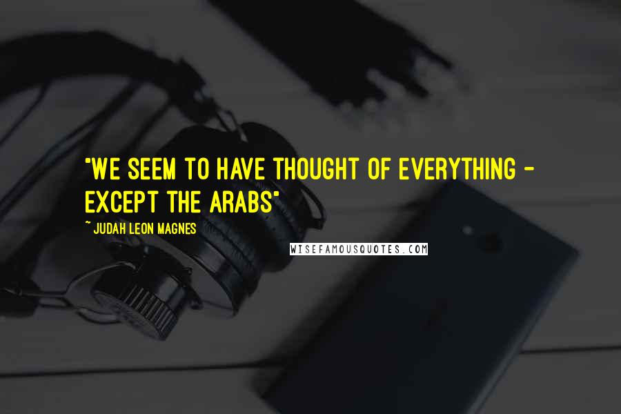 Judah Leon Magnes Quotes: "We seem to have thought of everything - except the Arabs"
