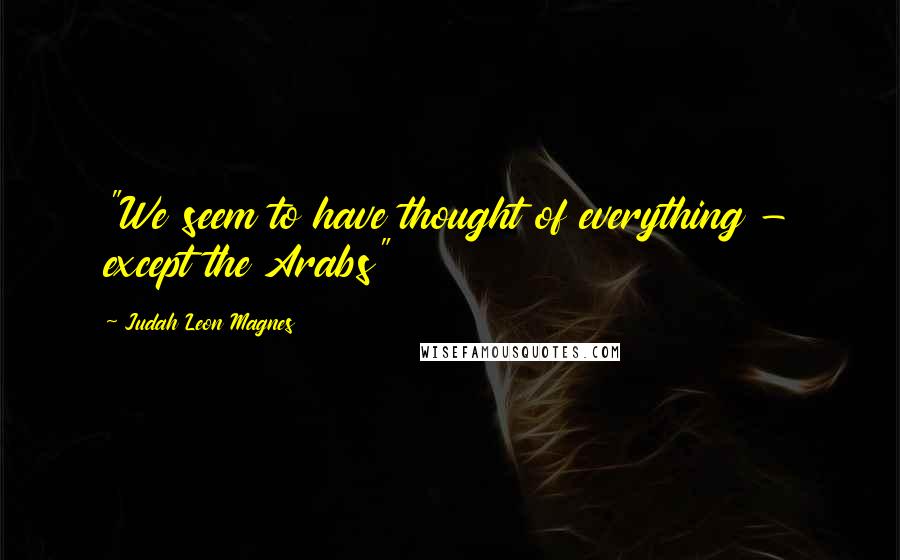 Judah Leon Magnes Quotes: "We seem to have thought of everything - except the Arabs"