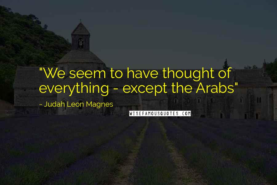Judah Leon Magnes Quotes: "We seem to have thought of everything - except the Arabs"
