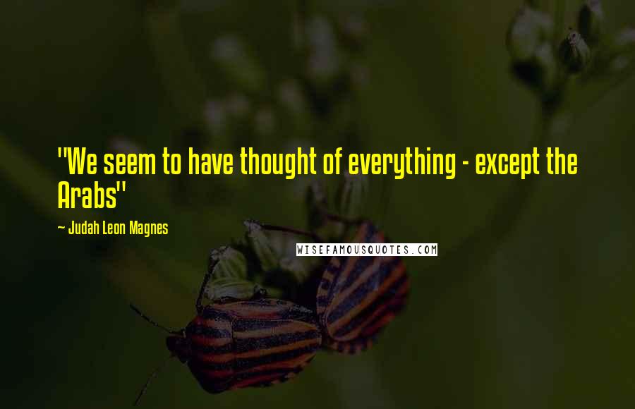 Judah Leon Magnes Quotes: "We seem to have thought of everything - except the Arabs"