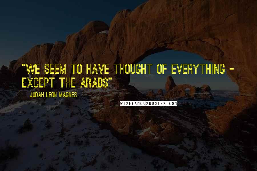 Judah Leon Magnes Quotes: "We seem to have thought of everything - except the Arabs"