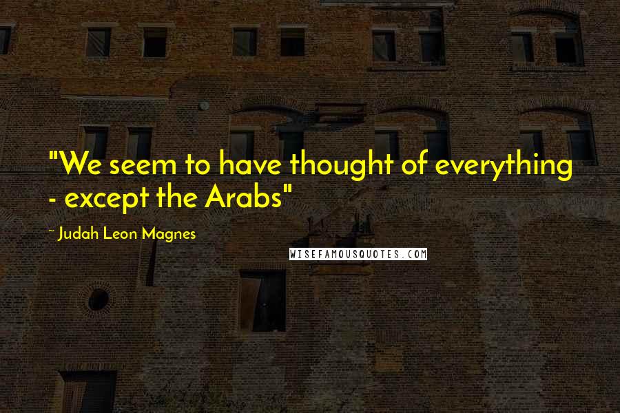 Judah Leon Magnes Quotes: "We seem to have thought of everything - except the Arabs"