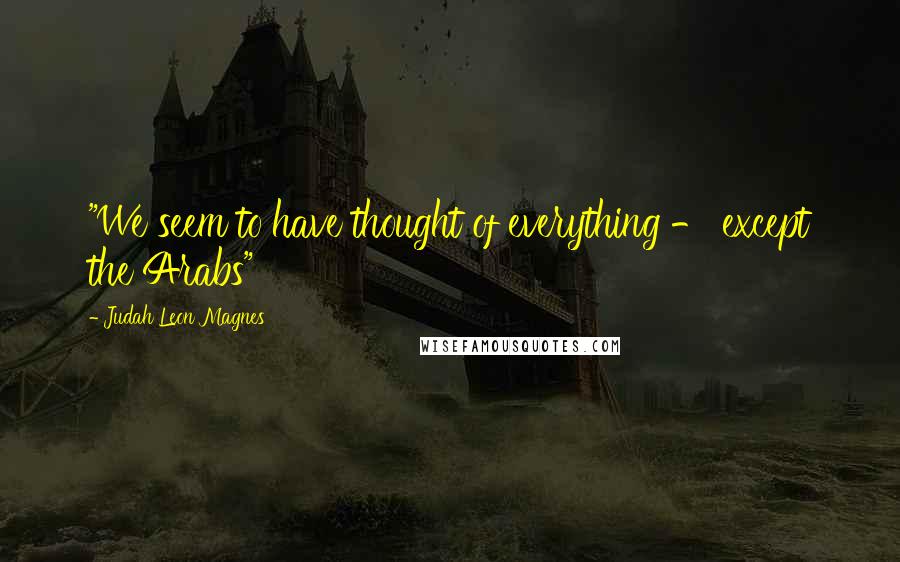 Judah Leon Magnes Quotes: "We seem to have thought of everything - except the Arabs"