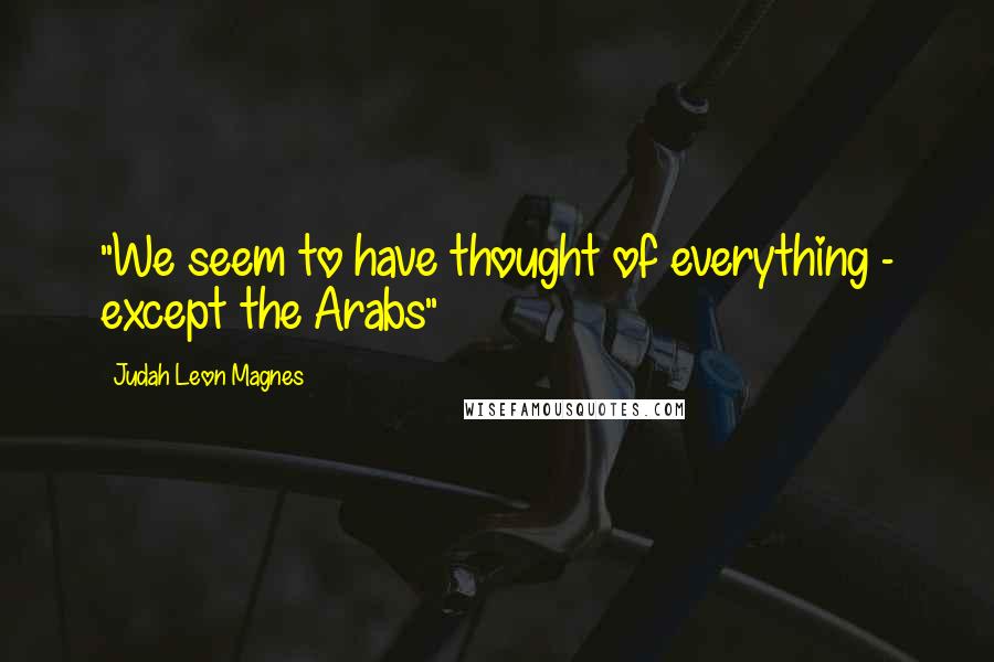 Judah Leon Magnes Quotes: "We seem to have thought of everything - except the Arabs"
