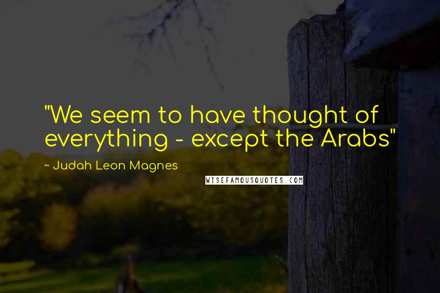 Judah Leon Magnes Quotes: "We seem to have thought of everything - except the Arabs"