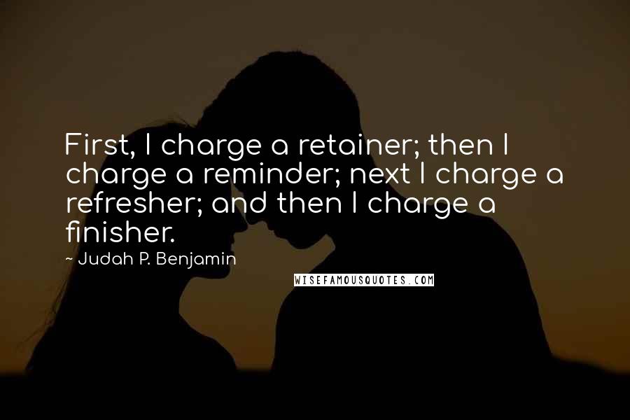 Judah P. Benjamin Quotes: First, I charge a retainer; then I charge a reminder; next I charge a refresher; and then I charge a finisher.