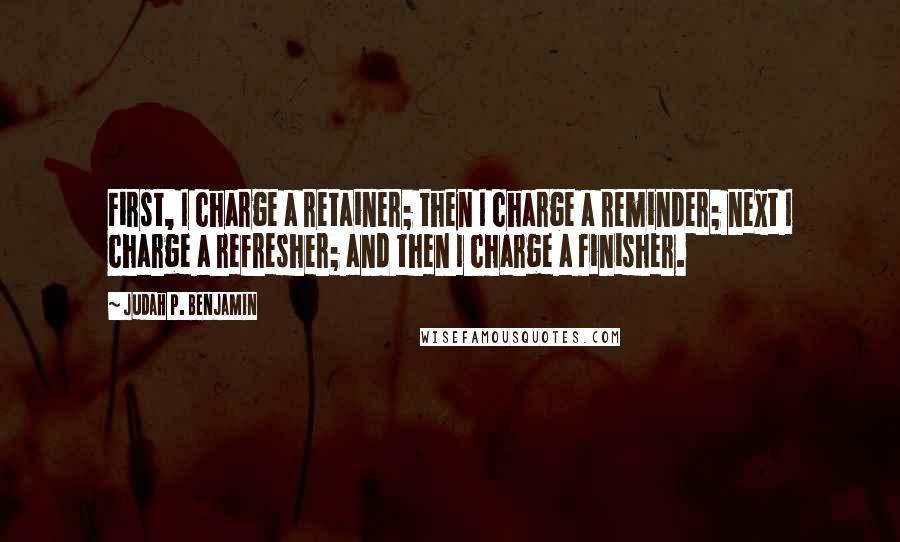 Judah P. Benjamin Quotes: First, I charge a retainer; then I charge a reminder; next I charge a refresher; and then I charge a finisher.