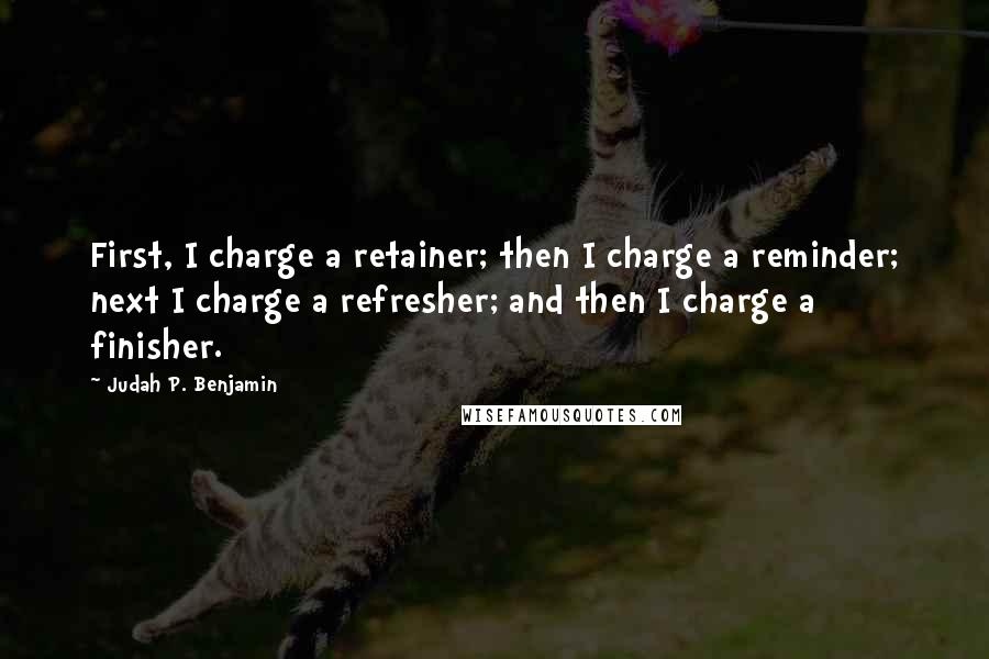 Judah P. Benjamin Quotes: First, I charge a retainer; then I charge a reminder; next I charge a refresher; and then I charge a finisher.