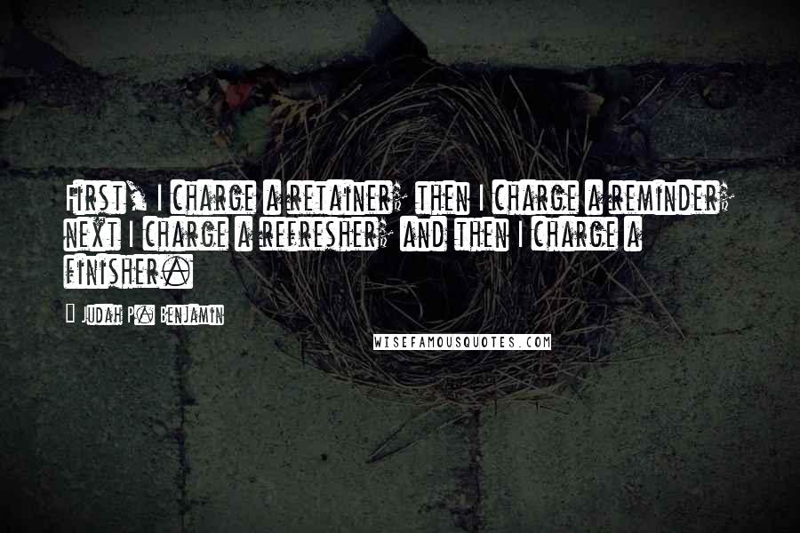 Judah P. Benjamin Quotes: First, I charge a retainer; then I charge a reminder; next I charge a refresher; and then I charge a finisher.