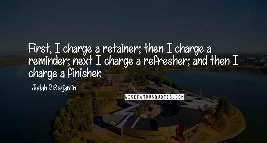 Judah P. Benjamin Quotes: First, I charge a retainer; then I charge a reminder; next I charge a refresher; and then I charge a finisher.