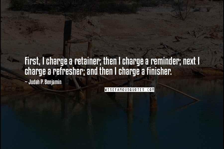 Judah P. Benjamin Quotes: First, I charge a retainer; then I charge a reminder; next I charge a refresher; and then I charge a finisher.