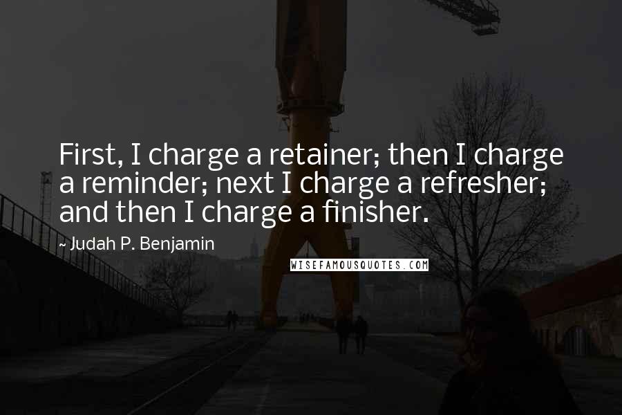 Judah P. Benjamin Quotes: First, I charge a retainer; then I charge a reminder; next I charge a refresher; and then I charge a finisher.