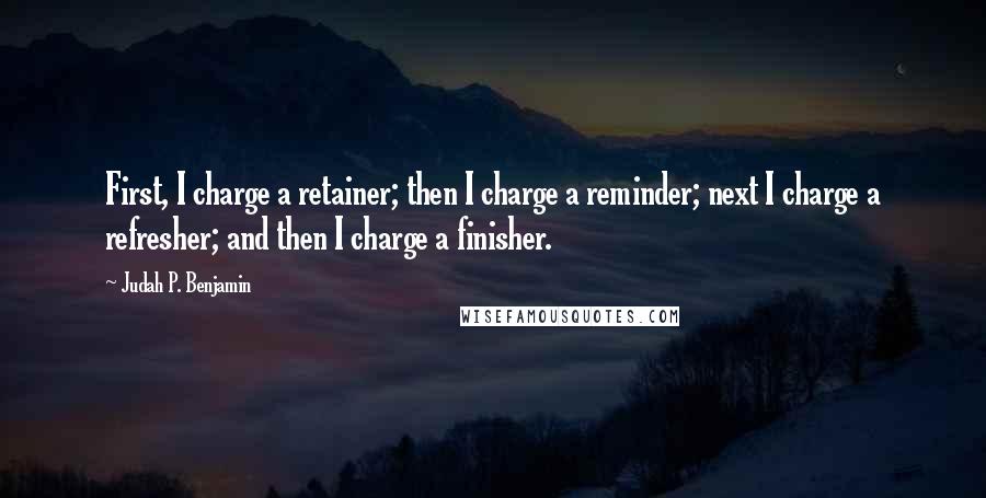 Judah P. Benjamin Quotes: First, I charge a retainer; then I charge a reminder; next I charge a refresher; and then I charge a finisher.