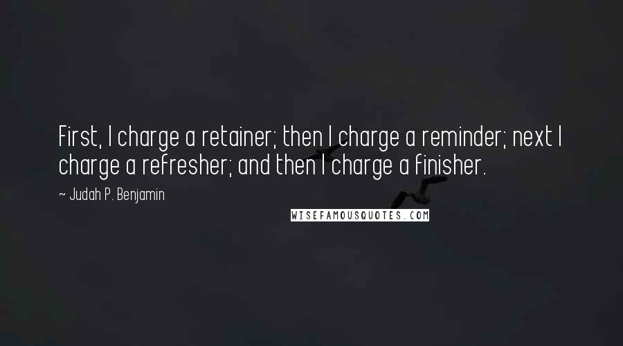 Judah P. Benjamin Quotes: First, I charge a retainer; then I charge a reminder; next I charge a refresher; and then I charge a finisher.