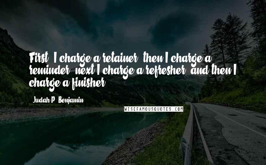 Judah P. Benjamin Quotes: First, I charge a retainer; then I charge a reminder; next I charge a refresher; and then I charge a finisher.