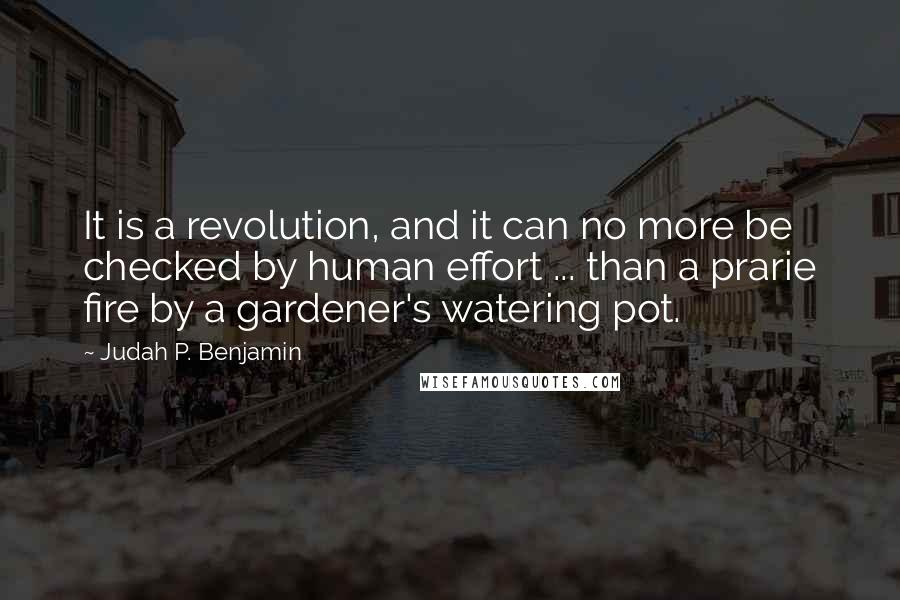 Judah P. Benjamin Quotes: It is a revolution, and it can no more be checked by human effort ... than a prarie fire by a gardener's watering pot.