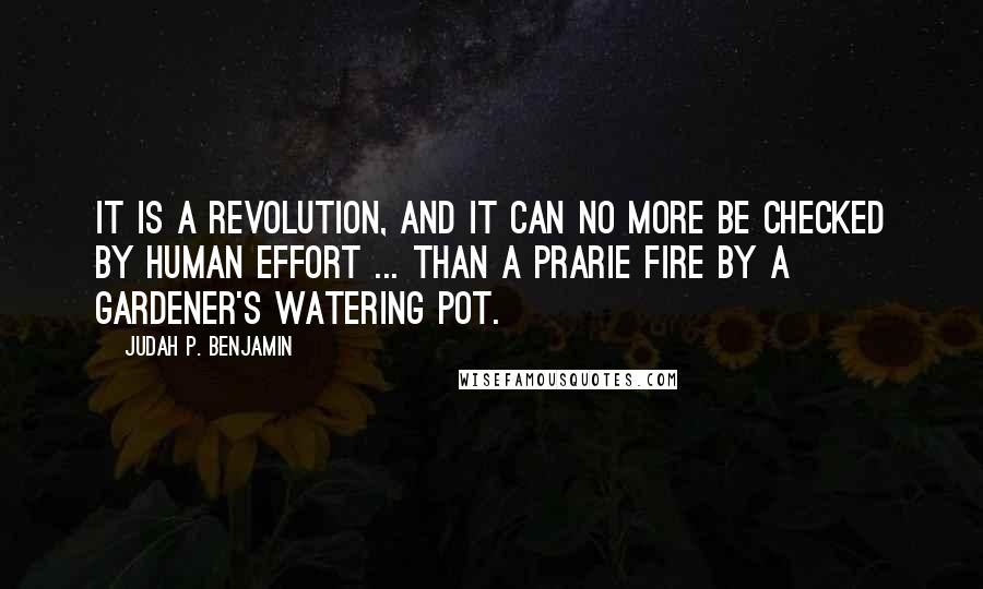 Judah P. Benjamin Quotes: It is a revolution, and it can no more be checked by human effort ... than a prarie fire by a gardener's watering pot.