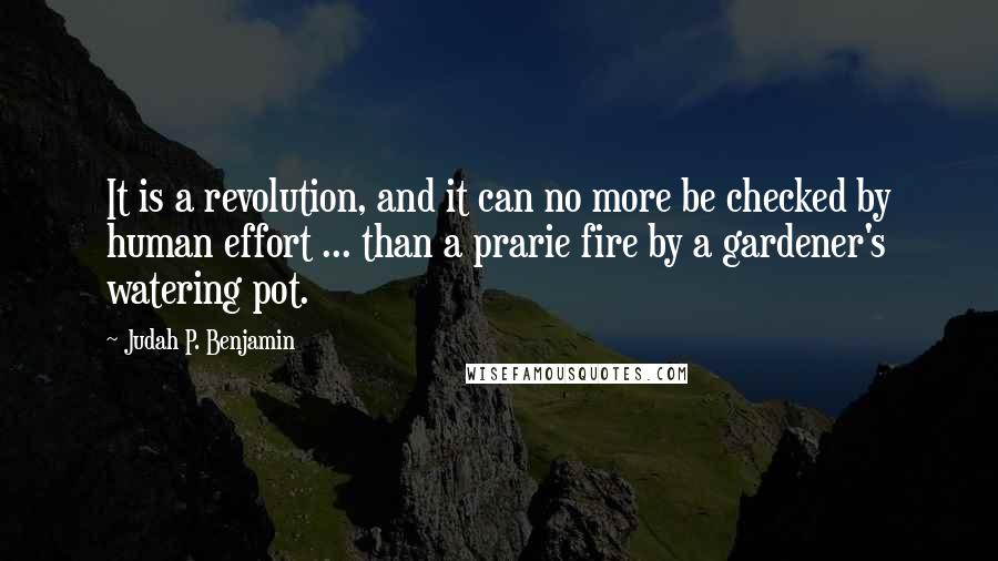 Judah P. Benjamin Quotes: It is a revolution, and it can no more be checked by human effort ... than a prarie fire by a gardener's watering pot.