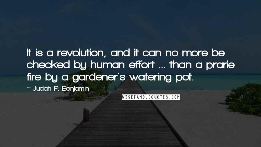 Judah P. Benjamin Quotes: It is a revolution, and it can no more be checked by human effort ... than a prarie fire by a gardener's watering pot.