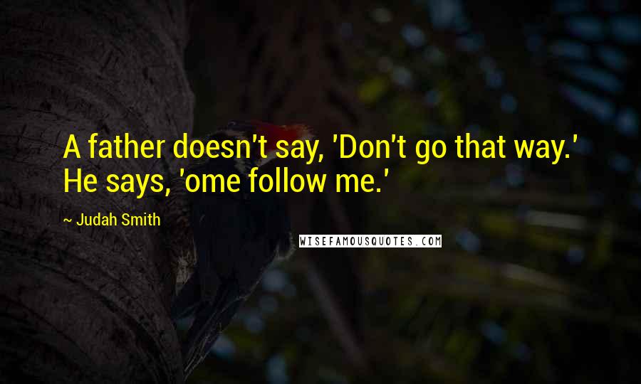 Judah Smith Quotes: A father doesn't say, 'Don't go that way.' He says, 'ome follow me.'