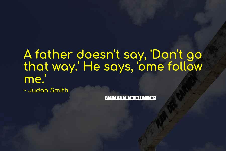 Judah Smith Quotes: A father doesn't say, 'Don't go that way.' He says, 'ome follow me.'