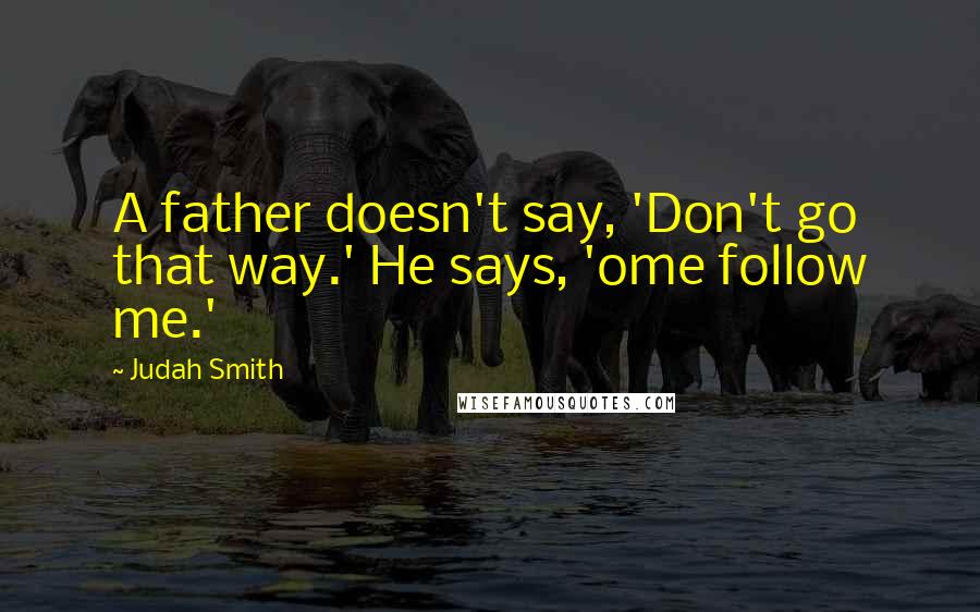 Judah Smith Quotes: A father doesn't say, 'Don't go that way.' He says, 'ome follow me.'