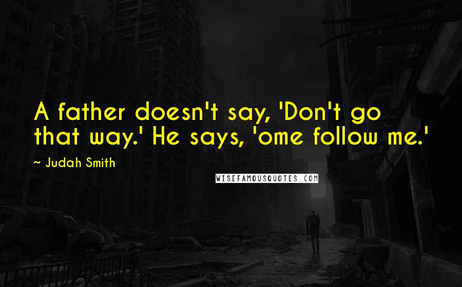Judah Smith Quotes: A father doesn't say, 'Don't go that way.' He says, 'ome follow me.'