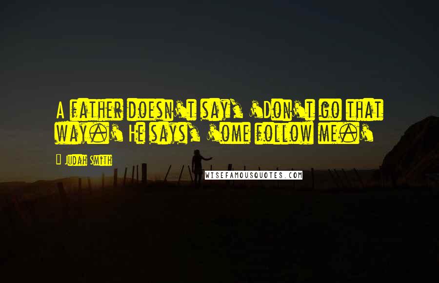 Judah Smith Quotes: A father doesn't say, 'Don't go that way.' He says, 'ome follow me.'