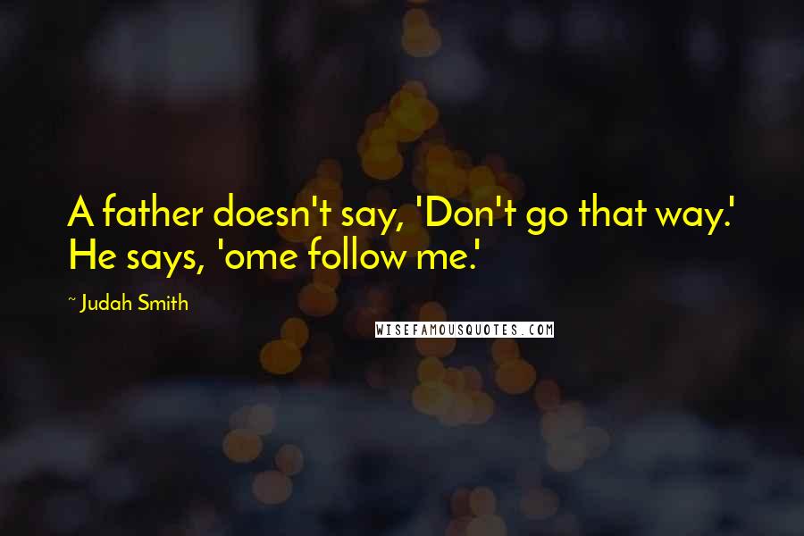 Judah Smith Quotes: A father doesn't say, 'Don't go that way.' He says, 'ome follow me.'