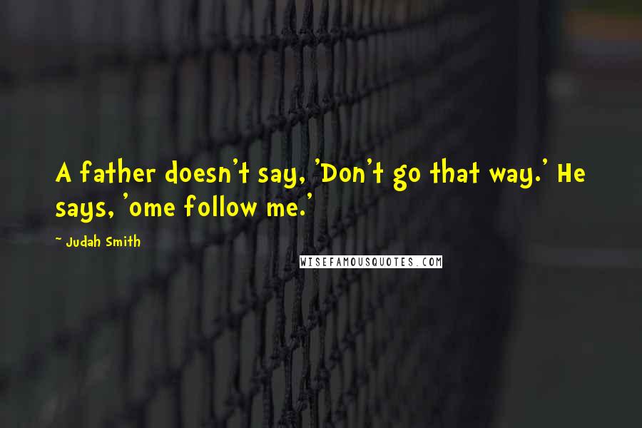 Judah Smith Quotes: A father doesn't say, 'Don't go that way.' He says, 'ome follow me.'