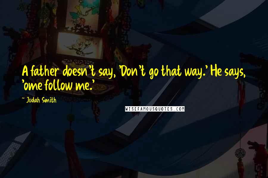 Judah Smith Quotes: A father doesn't say, 'Don't go that way.' He says, 'ome follow me.'