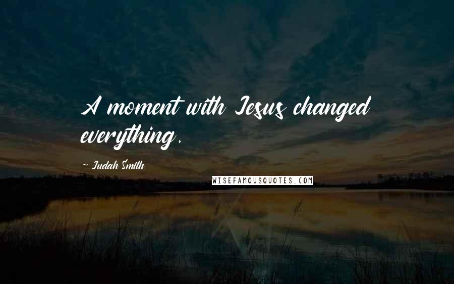 Judah Smith Quotes: A moment with Jesus changed everything.