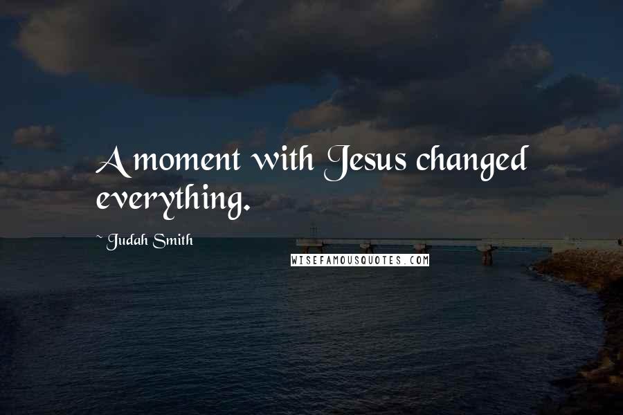 Judah Smith Quotes: A moment with Jesus changed everything.