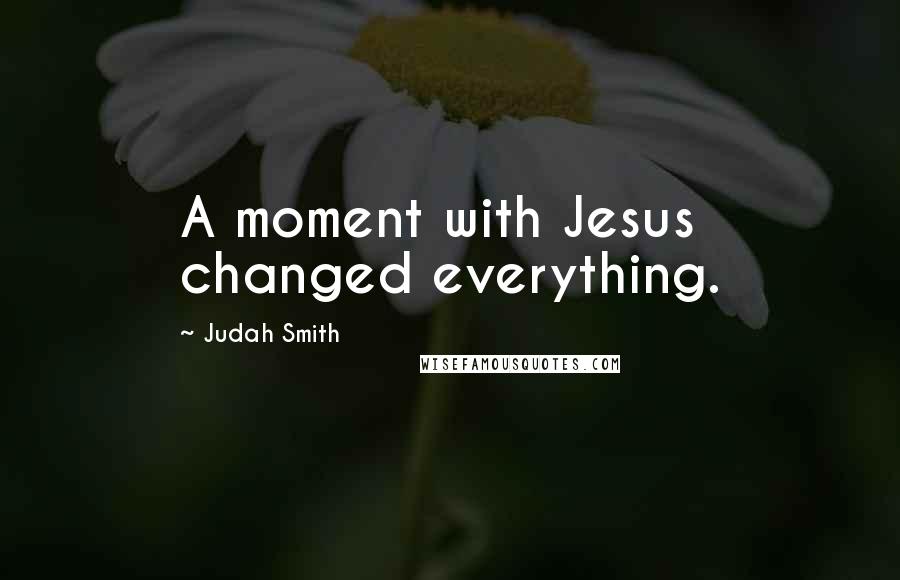 Judah Smith Quotes: A moment with Jesus changed everything.