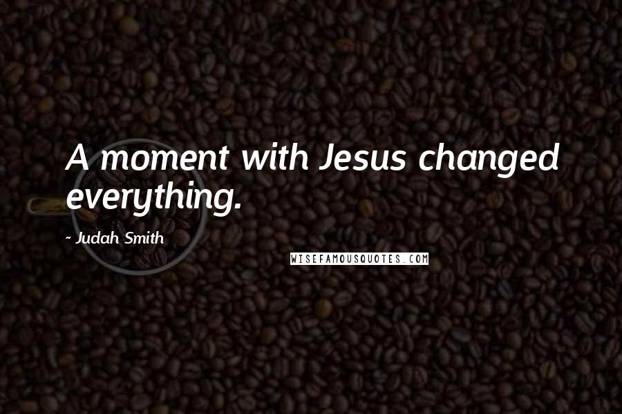 Judah Smith Quotes: A moment with Jesus changed everything.